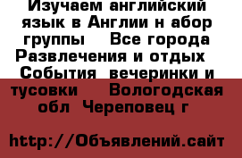 Изучаем английский язык в Англии.н абор группы. - Все города Развлечения и отдых » События, вечеринки и тусовки   . Вологодская обл.,Череповец г.